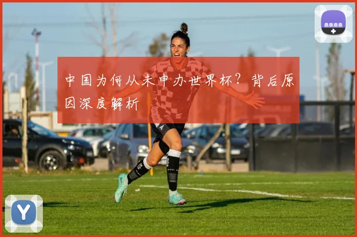 中国为何从未申办世界杯？背后原因深度解析