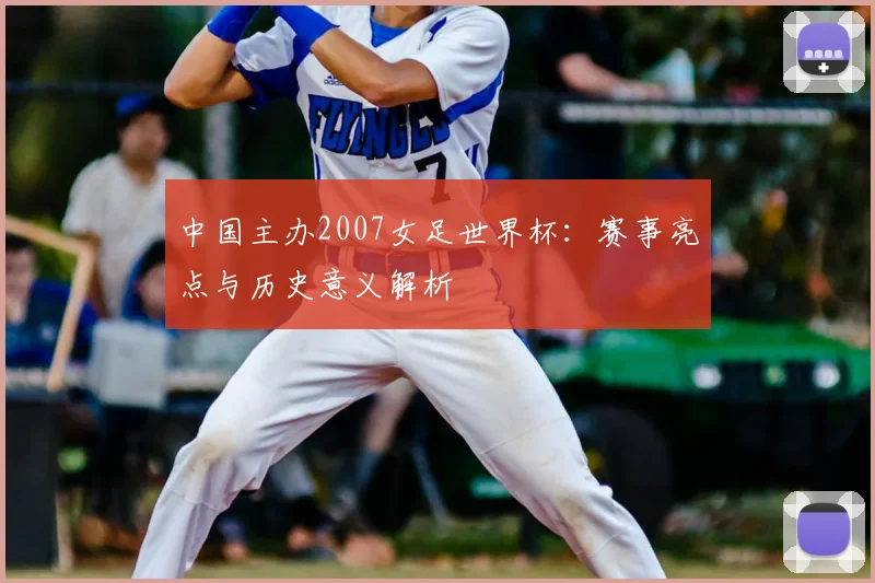 中国主办2007女足世界杯：赛事亮点与历史意义解析