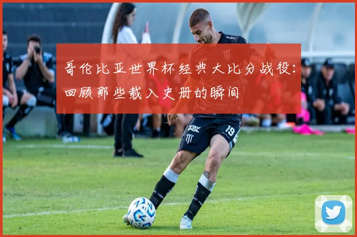 哥伦比亚世界杯经典大比分战役:回顾那些载入史册的瞬间