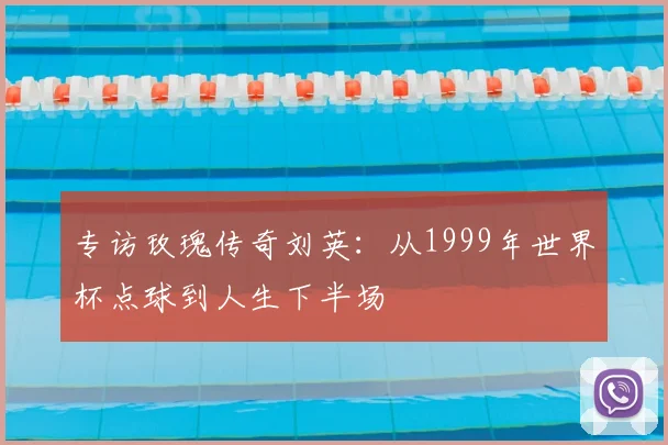 专访玫瑰传奇刘英：从1999年世界杯点球到人生下半场