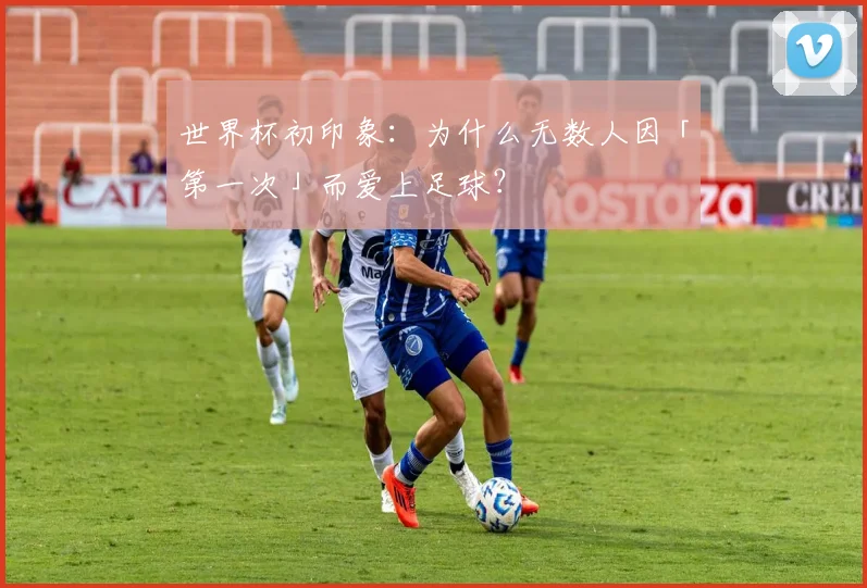 世界杯初印象:为什么无数人因「第一次」而爱上足球?