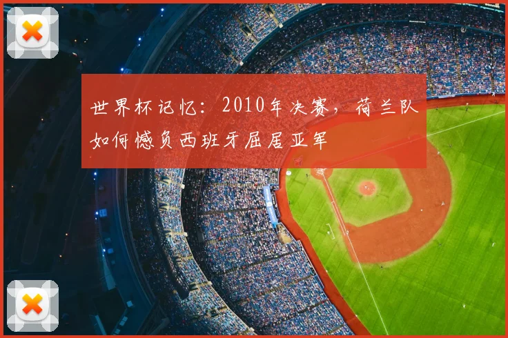 世界杯记忆：2010年决赛，荷兰队如何憾负西班牙屈居亚军