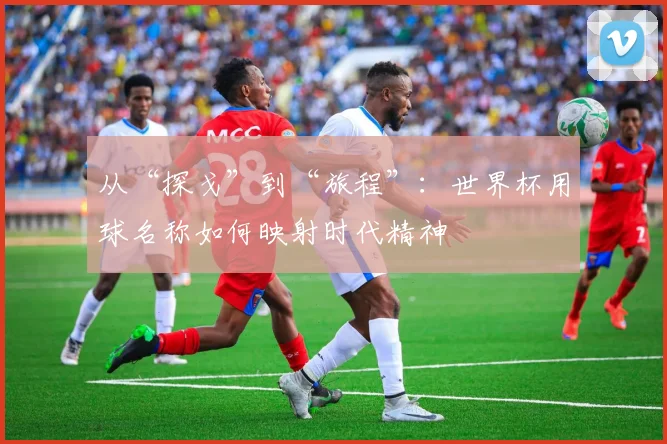 从“探戈”到“旅程”：世界杯用球名称如何映射时代精神
