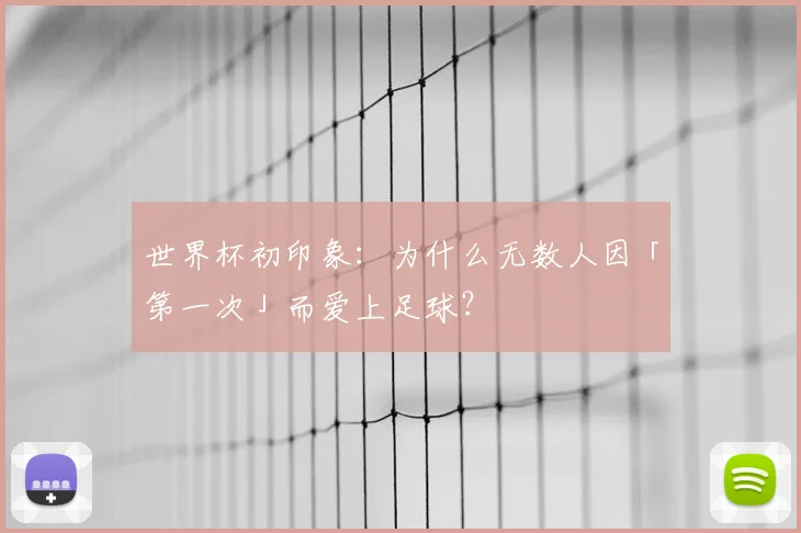 世界杯初印象：为什么无数人因「第一次」而爱上足球？
