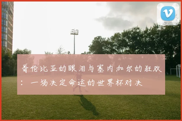 哥伦比亚的眼泪与塞内加尔的狂欢:一场决定命运的世界杯对决