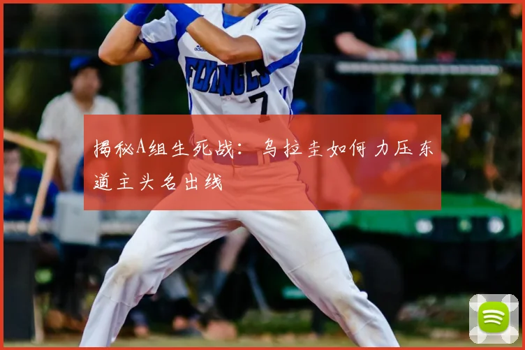 揭秘A组生死战：乌拉圭如何力压东道主头名出线