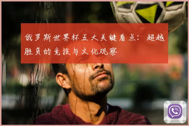 俄罗斯世界杯五大关键看点：超越胜负的竞技与文化观察