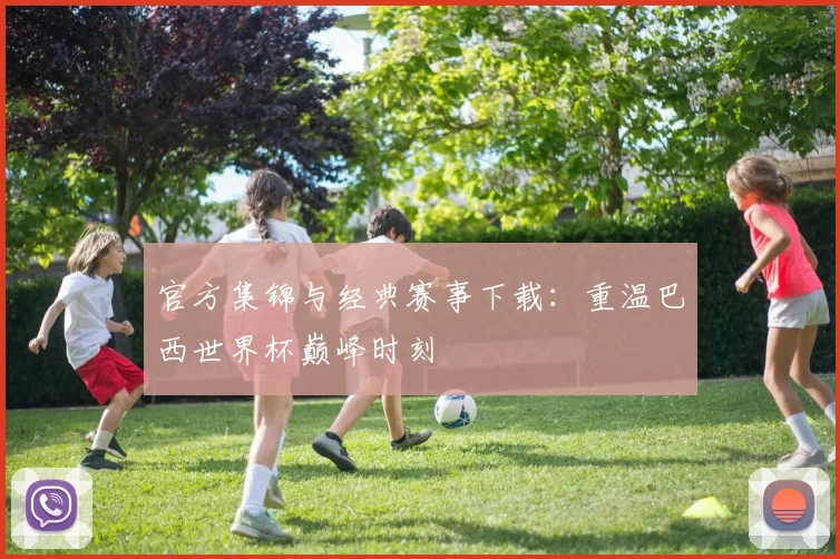 官方集锦与经典赛事下载:重温巴西世界杯巅峰时刻