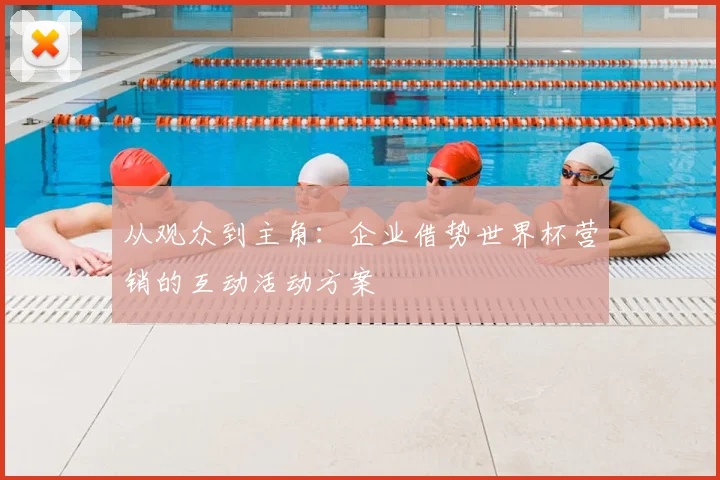 从观众到主角:企业借势世界杯营销的互动活动方案