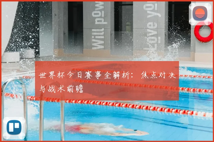 世界杯今日赛事全解析：焦点对决与战术前瞻