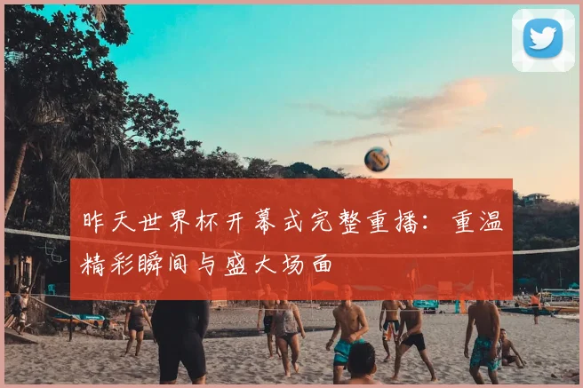 昨天世界杯开幕式完整重播:重温精彩瞬间与盛大场面