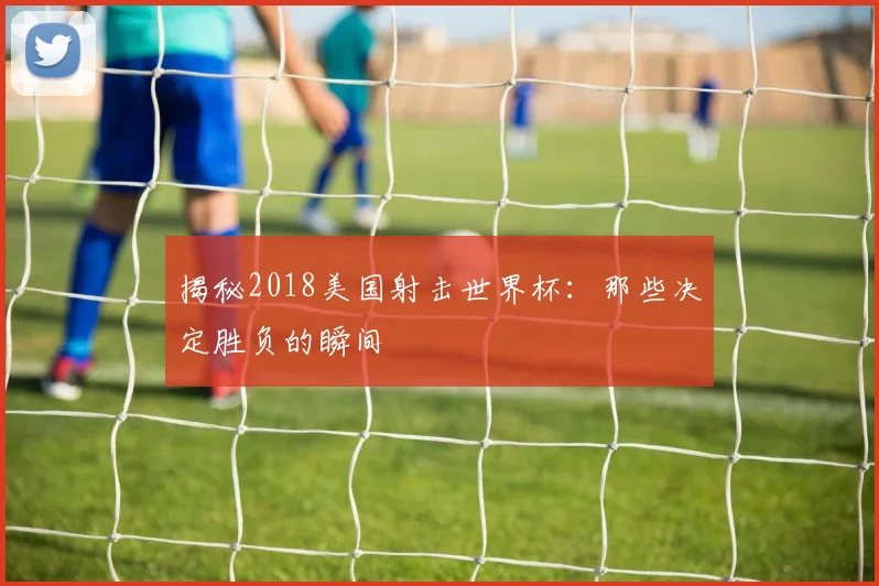 揭秘2018美国射击世界杯:那些决定胜负的瞬间