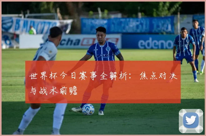 世界杯今日赛事全解析:焦点对决与战术前瞻