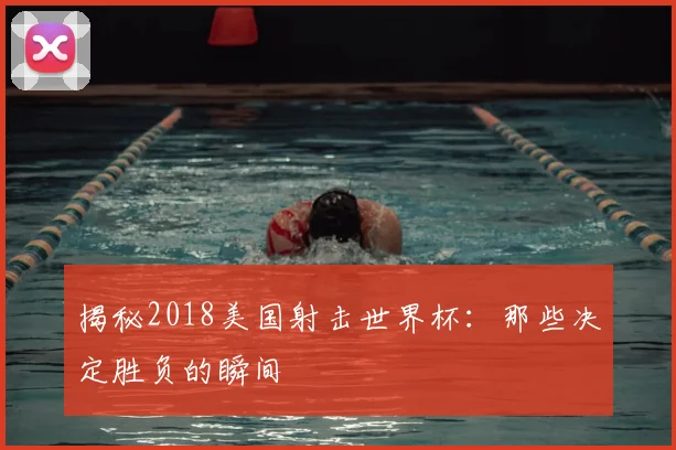 揭秘2018美国射击世界杯:那些决定胜负的瞬间