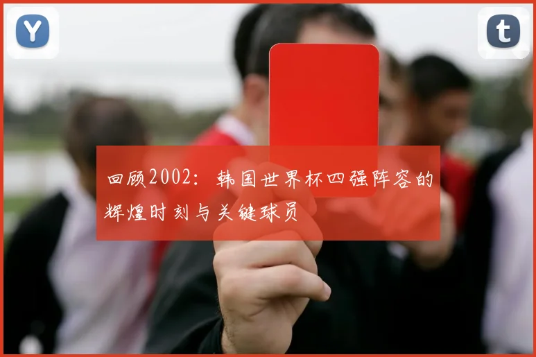 回顾2002:韩国世界杯四强阵容的辉煌时刻与关键球员