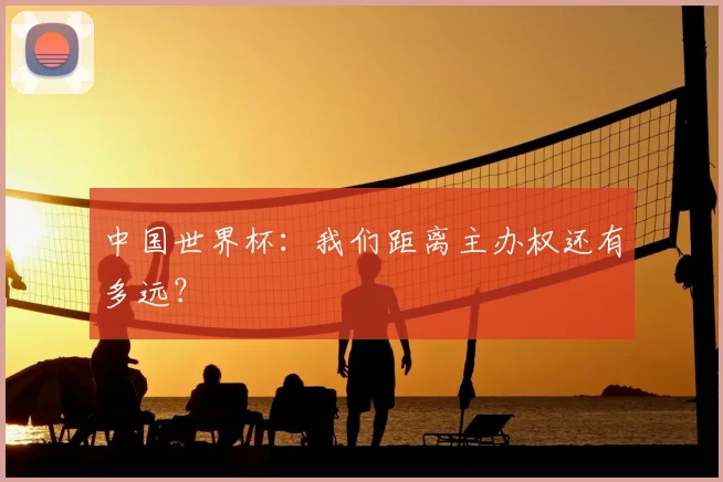 中国世界杯:我们距离主办权还有多远?