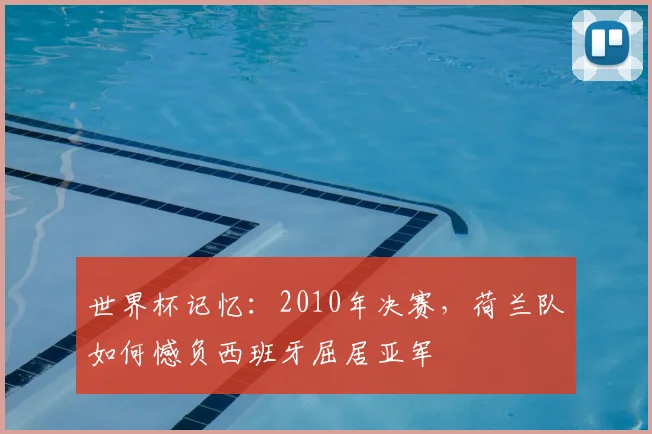 世界杯记忆：2010年决赛，荷兰队如何憾负西班牙屈居亚军
