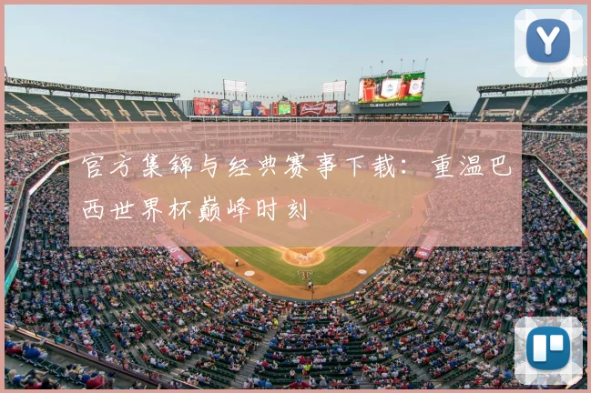 官方集锦与经典赛事下载：重温巴西世界杯巅峰时刻
