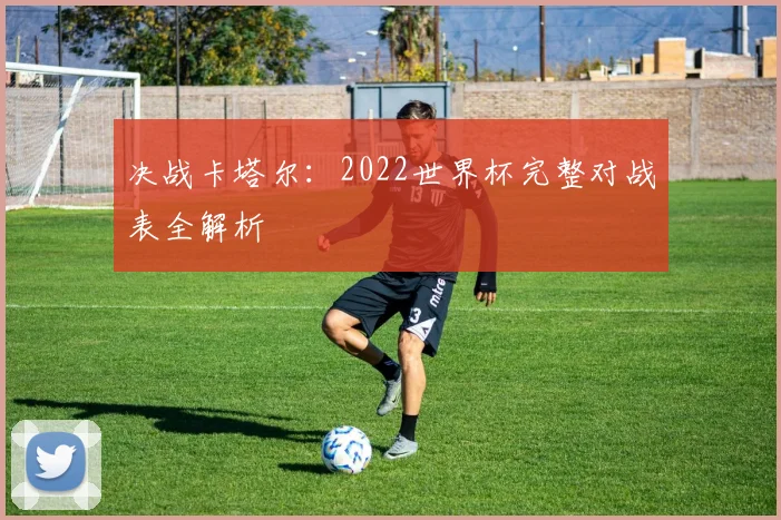 决战卡塔尔：2022世界杯完整对战表全解析