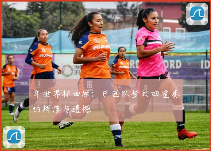年世界杯回顾：巴西队梦幻四重奏的辉煌与遗憾