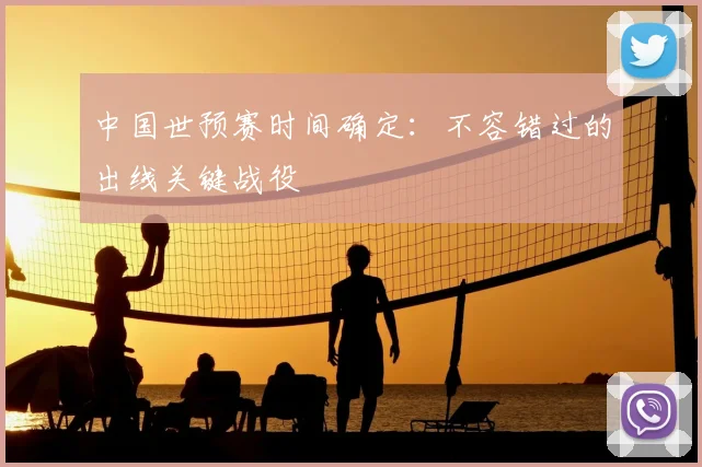 中国世预赛时间确定：不容错过的出线关键战役