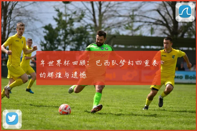 年世界杯回顾:巴西队梦幻四重奏的辉煌与遗憾