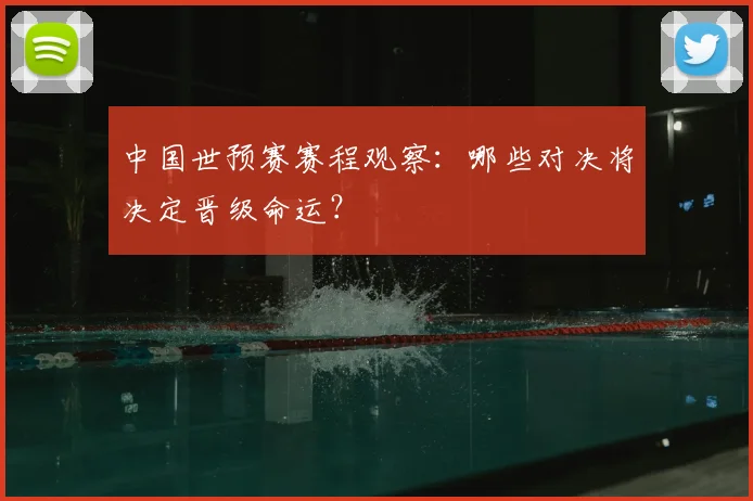中国世预赛赛程观察:哪些对决将决定晋级命运?