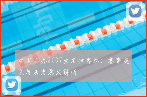 中国主办2007女足世界杯:赛事亮点与历史意义解析