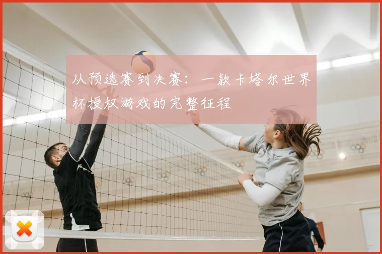 从预选赛到决赛：一款卡塔尔世界杯授权游戏的完整征程