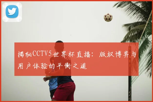 揭秘CCTV5世界杯直播：版权博弈与用户体验的平衡之道