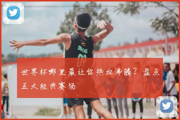 世界杯哪里最让你热血沸腾?盘点五大经典赛场