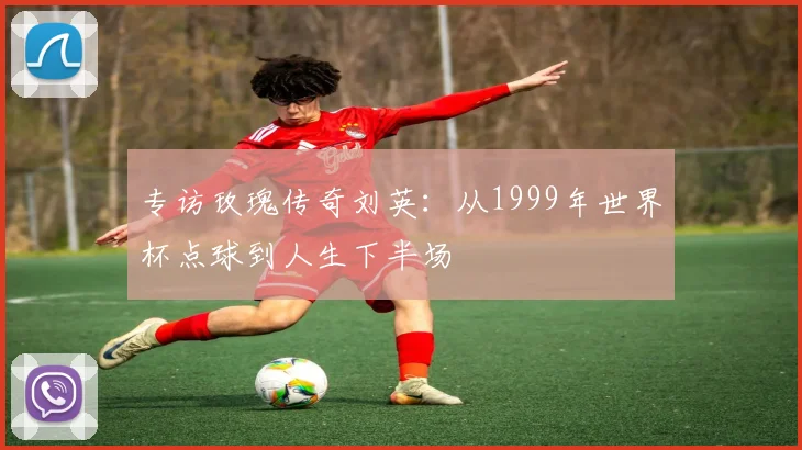 专访玫瑰传奇刘英:从1999年世界杯点球到人生下半场