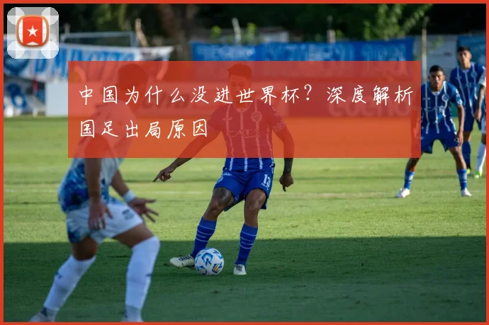 中国为什么没进世界杯？深度解析国足出局原因