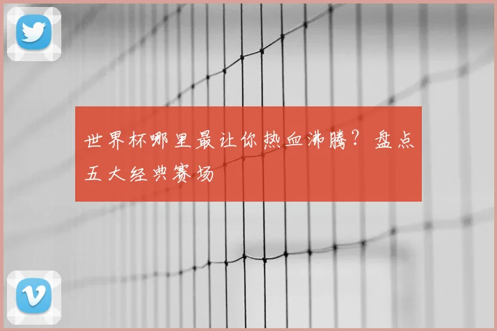 世界杯哪里最让你热血沸腾？盘点五大经典赛场