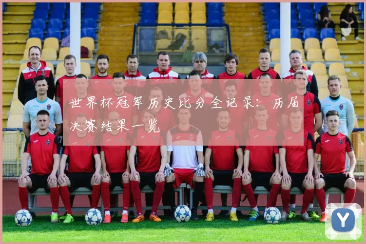 世界杯冠军历史比分全记录：历届决赛结果一览