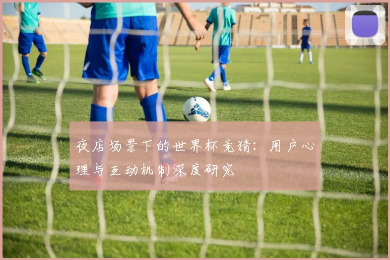 夜店场景下的世界杯竞猜：用户心理与互动机制深度研究
