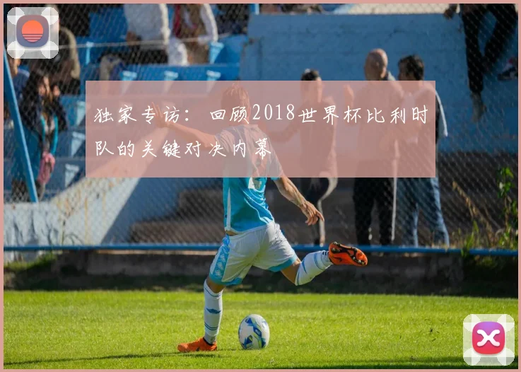 独家专访：回顾2018世界杯比利时队的关键对决内幕