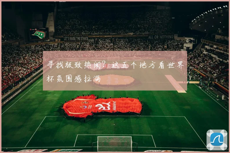 寻找极致热闹？这五个地方看世界杯氛围感拉满